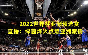 2022世界杯亚洲预选赛直播：绿茵烽火点燃亚洲激情