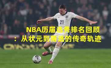 NBA历届选秀排名回顾：从状元到落选的传奇轨迹