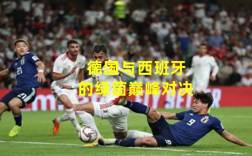 德国与西班牙的绿茵巅峰对决