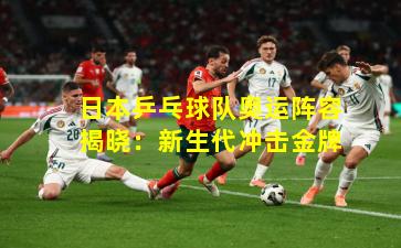 日本乒乓球队奥运阵容揭晓:新生代冲击金牌