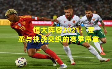 恒大阵容2021:变革与挑战交织的赛季序章